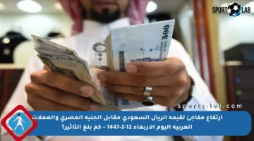 ارتفاع مفاجئ لقيمة الريال السعودي مقابل الجنيه المصري والعملات العربية اليوم الأربعاء 12-2-1447 – كم بلغ التأثير؟